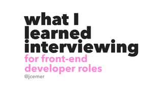 @jcemer
what I
learned
interviewing
for front-end
developer roles
 
