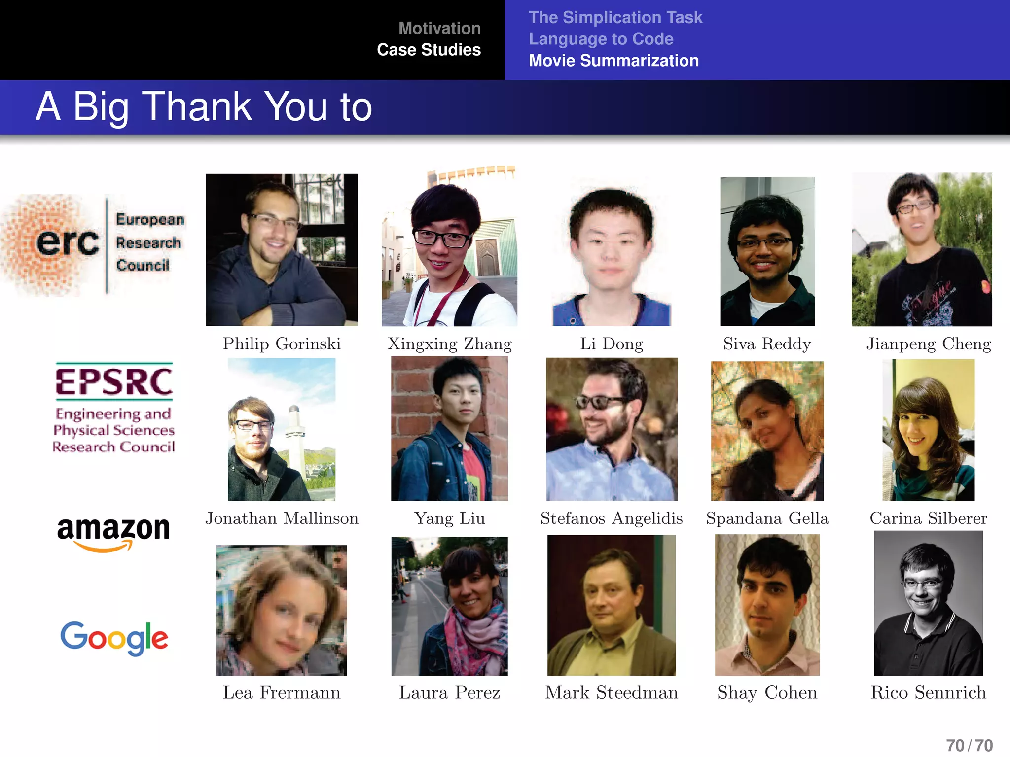 Motivation
Case Studies
The Simplication Task
Language to Code
Movie Summarization
A Big Thank You to
Philip Gorinski Xingxing Zhang Li Dong Siva Reddy Jianpeng Cheng
Jonathan Mallinson Yang Liu Stefanos Angelidis Spandana Gella Carina Silberer
Lea Frermann Laura Perez Mark Steedman Shay Cohen Rico Sennrich
70 / 70
 