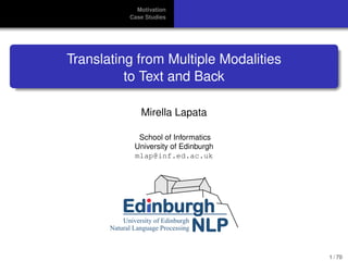 Motivation
Case Studies
Translating from Multiple Modalities
to Text and Back
Mirella Lapata
School of Informatics
University of Edinburgh
mlap@inf.ed.ac.uk
1 / 70
 
