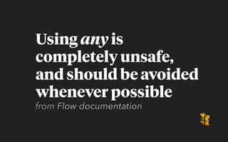 Using any is
completely unsafe,
and should be avoided
whenever possible
from Flow documentation
 