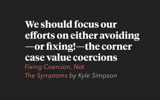 We should focus our
eﬀorts on either avoiding
—or ﬁxing!—the corner
case value coercions
Fixing Coercion, Not
The Symptoms by Kyle Simpson
 