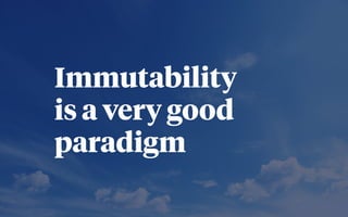 Immutability
is a very good
paradigm
 