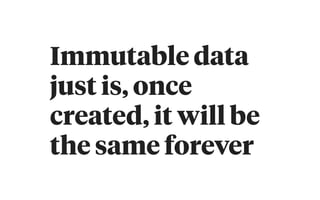 Immutable data
just is, once
created, it will be
the same forever
 