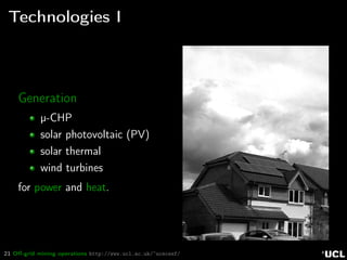 21 Oﬀ-grid mining operations http://www.ucl.ac.uk/~ucecesf/
Technologies I
Generation
µ-CHP
solar photovoltaic (PV)
solar thermal
wind turbines
for power and heat.
 