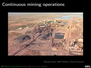 24 Oﬀ-grid mining operations http://www.ucl.ac.uk/~ucecesf/
Continuous mining operations
Olympic Dam, BHP Billiton, South Australia
 