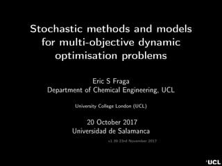 Stochastic methods and models
for multi-objective dynamic
optimisation problems
Eric S Fraga
Department of Chemical Engineering, UCL
University College London (UCL)
20 October 2017
Universidad de Salamanca
v1.39 23rd November 2017
 