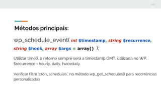 Métodos principais:
wp_schedule_event( int $timestamp, string $recurrence,
string $hook, array $args = array() );
Utilizar...