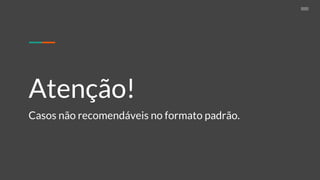 Atenção!
Casos não recomendáveis no formato padrão.
 