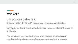 WP-Cron
Em poucas palavras:
Sistema nativo do WordPress para agendamento de tarefas.
Um ‘hook’ customizado é agendado para...