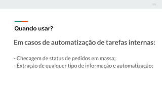 Quando usar?
Em casos de automatização de tarefas internas:
- Checagem de status de pedidos em massa;
- Extração de qualqu...