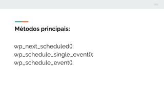 Métodos principais:
wp_next_scheduled();
wp_schedule_single_event();
wp_schedule_event();
 