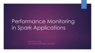 Performance Monitoring
in Spark Applications
ROHITASH JAIN,
SOFTWARE ENGINEER, SIGMOID
 