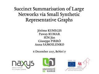 Jérôme KUNEGIS
Pawan KUMAR
SŪN Jùn
Giuseppe PIRRÒ
Anna SAMOILENKO
6 December 2017, BeNet'17
Succinct Summarisation of Large
Networks via Small Synthetic
Representative Graphs
 