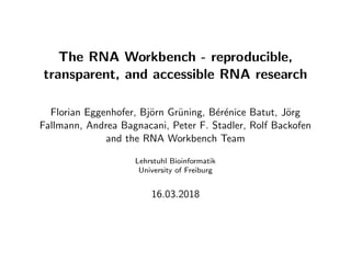 The RNA Workbench - reproducible,
transparent, and accessible RNA research
Florian Eggenhofer, Bj¨orn Gr¨uning, B´er´enice Batut, J¨org
Fallmann, Andrea Bagnacani, Peter F. Stadler, Rolf Backofen
and the RNA Workbench Team
Lehrstuhl Bioinformatik
University of Freiburg
16.03.2018
 