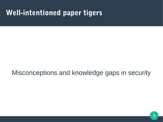 1
Well-intentioned paper tigers
Misconceptions and knowledge gaps in security
 