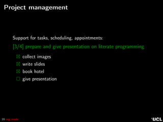 20 org mode
Project management
Support for tasks, scheduling, appointments:
[3/4] prepare and give presentation on literate programming
collect images
write slides
book hotel
give presentation
 