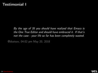 24 Conclusions
Testimonial I
By the age of 35 you should have realized that Emacs is
the One True Editor and should have embraced it. If that’s
not the case - your life so far has been completely wasted.
@bbatsov, 04:02 pm May 20, 2018
 