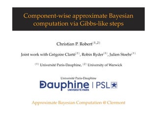 Component-wise approximate Bayesian
computation via Gibbs-like steps
Christian P. Robert(1,2)
Joint work with Grégoire Clarté(1)
, Robin Ryder(1)
, Julien Stoehr(1)
(1) Université Paris-Dauphine, (2) University of Warwick
Université Paris-Dauphine
Approximate Bayesian Computation @ Clermont
 