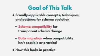 Goal of This Talk
•Broadly-applicable concepts, techniques, 
and patterns for schema evolution
- Schema compatibility for ...