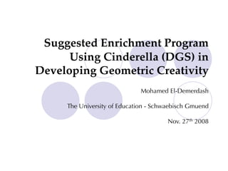 Suggested Enrichment Program
Using Cinderella (DGS) in
Developing Geometric Creativity
Mohamed El-Demerdash
The University of Education - Schwaebisch Gmuend
Nov. 27th 2008
 