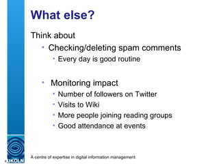 What else? Think about Checking/deleting spam comments Every day is good routine Monitoring impact Number of followers on Twitter Visits to Wiki More people joining reading groups Good attendance at events 
