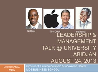 Diagou

Tim Cook

Mandela

LEADERSHIP &
MANAGEMENT
TALK @ UNIVERSITY
ABIDJAN
AUGUST 24, 2013
Leonce ANO,
MBA

Director of Entrepreneurship & Innovation Center
MDE BUSINESS SCHOOL

 