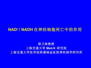 NAD +  / NADH 在神经细胞死亡中的作用 殷卫海教授 上海交通大学 Med-X  研究院 上海交通大学医学院附属瑞金医院神经病学研究所 