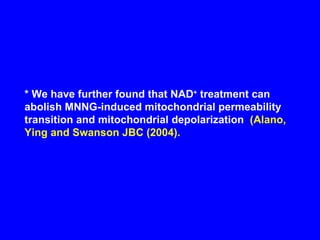 * We have further found that NAD +  treatment can abolish MNNG-induced mitochondrial permeability transition and mitochondrial depolarization  (Alano, Ying and Swanson JBC (2004). 