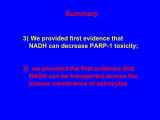 Summary  We provided first evidence that NADH can decrease PARP-1 toxicity; 2)  we provided the first evidence that NADH can be transported across the plasma membranes of astrocytes  