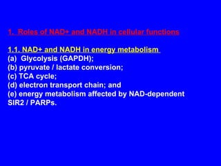 1.  Roles of NAD+ and NADH in cellular functions 1.1. NAD+ and NADH in energy metabolism  (a)  Glycolysis (GAPDH); (b) pyruvate / lactate conversion; (c) TCA cycle;  (d) electron transport chain; and (e) energy metabolism affected by NAD-dependent SIR2 / PARPs. 