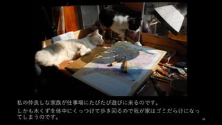 私の仲良しな家族が仕事場にたびたび遊びに来るのです。
しかも⽊くずを体中にくっつけて歩き回るので我が家はゴミだらけになっ
てしまうのです。 29
 