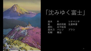 5
「沈みゆく富⼠」
版⽊ 朴 シナベニヤ
紙 越前和紙 ⽣漉奉書
顔料 ⽔⼲絵具
版⽊⼑ バレン ブラシ
和糊 椿油
 