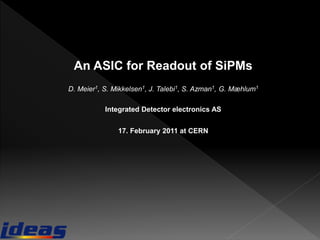 An ASIC for Readout of SiPMs
D. Meier1, S. Mikkelsen1, J. Talebi1, S. Azman1, G. Mæhlum1
Integrated Detector electronics AS
17. February 2011 at CERN
 