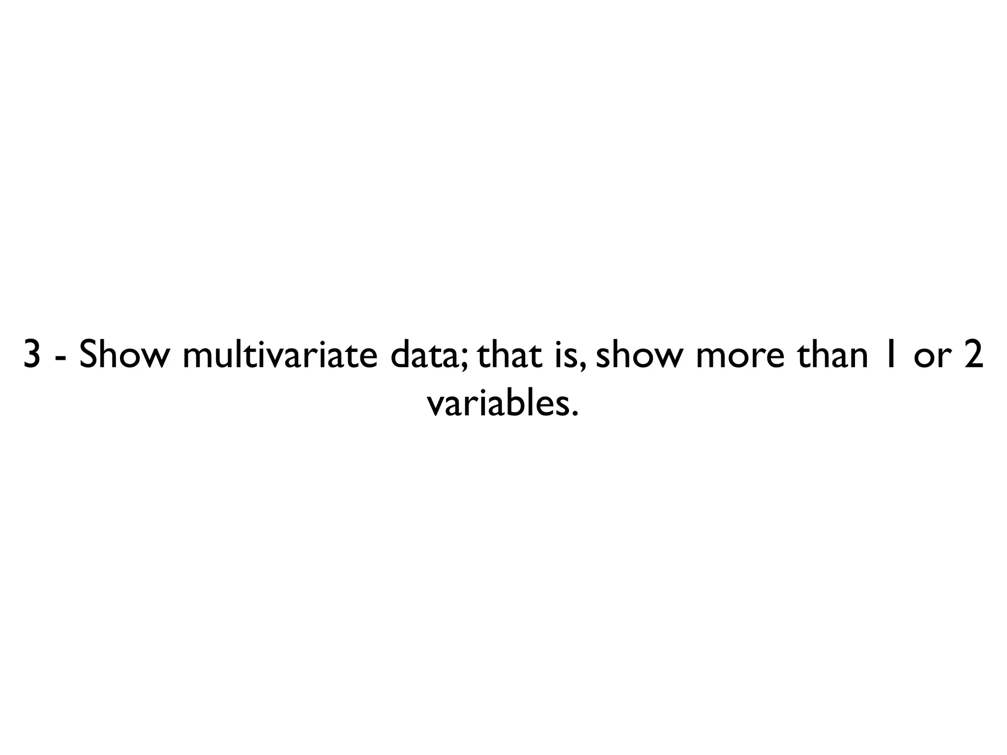 3 - Show multivariate data; that is, show more than 1 or 2
                        variables.
 