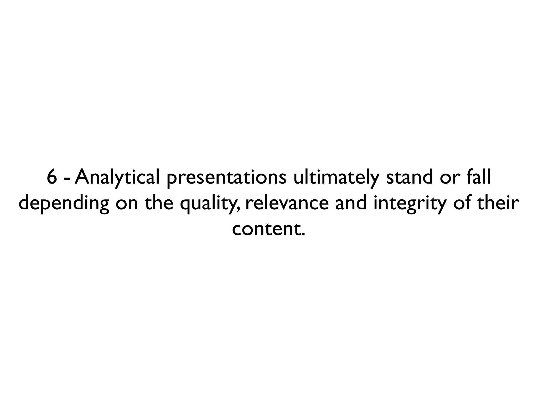 6 - Analytical presentations ultimately stand or fall
depending on the quality, relevance and integrity of their
                         content.
 