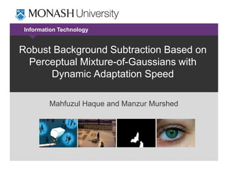 Information Technology

Robust Background Subtraction Based on
Perceptual Mixture-of-Gaussians with
Dynamic Adaptation Speed
Mahfuzul Haque and Manzur Murshed

 