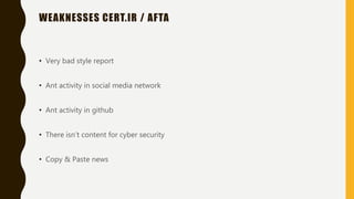 WEAKNESSES CERT.IR / AFTA
• Very bad style report
• Ant activity in social media network
• Ant activity in github
• There isn’t content for cyber security
• Copy & Paste news
 