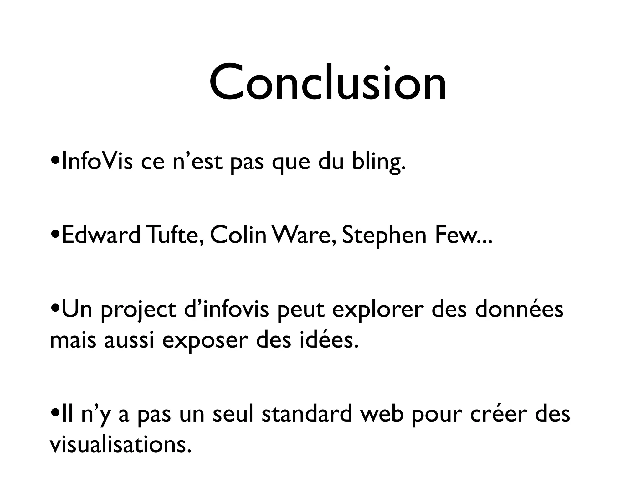 •InfoVis ce n’est pas que du bling.
•Edward Tufte, Colin Ware, Stephen Few...
•Un project d’infovis peut explorer des données
mais aussi exposer des idées.
•Il n’y a pas un seul standard web pour créer des
visualisations.
Conclusion
 