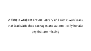 A simple wrapper around library and install.packages
that loads/attaches packages and automatically installs
any that are missing
 