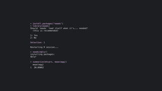 > install.packages("needs")
> library(needs)
Should `needs` load itself when it’s... needed?
(this is recommended)
1: Yes
2: No
Selection: 1
Restarting R session...
> needs(dplyr)
installing packages:
dplyr
> summarize(mtcars, mean(mpg))
mean(mpg)
1 20.09062
 