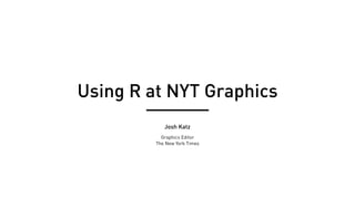 Using R at NYT Graphics
Josh Katz
Graphics Editor
The New York Times
 