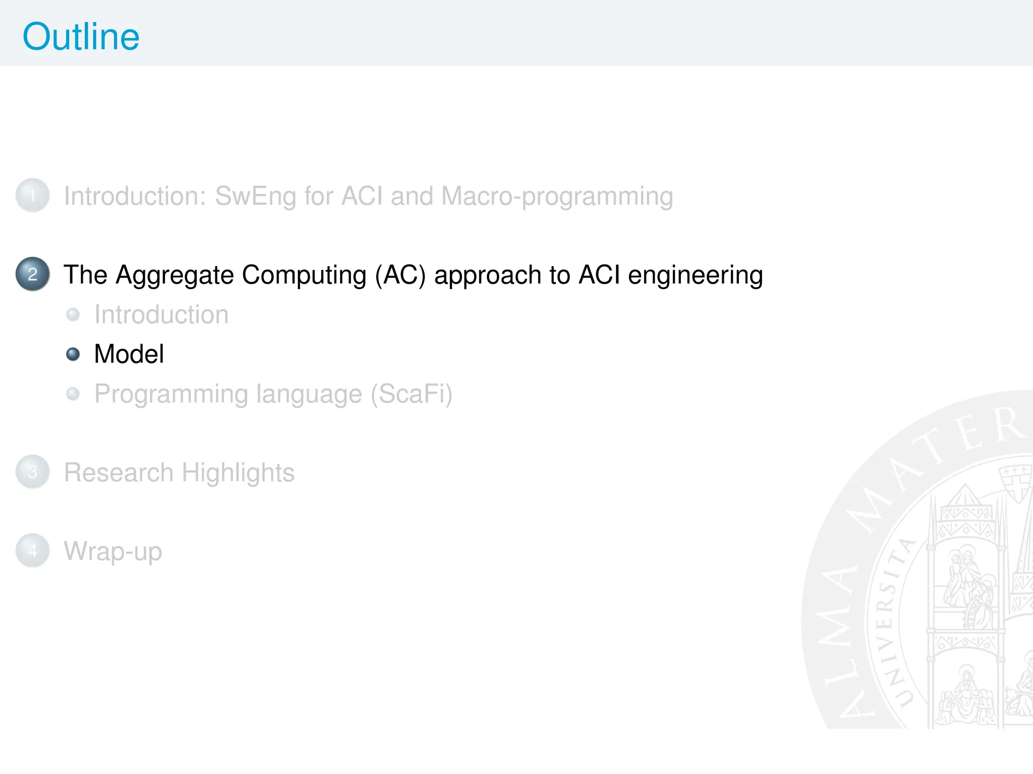 Outline
1 Introduction: SwEng for ACI and Macro-programming
2 The Aggregate Computing (AC) approach to ACI engineering
Introduction
Model
Programming language (ScaFi)
3 Research Highlights
4 Wrap-up
 