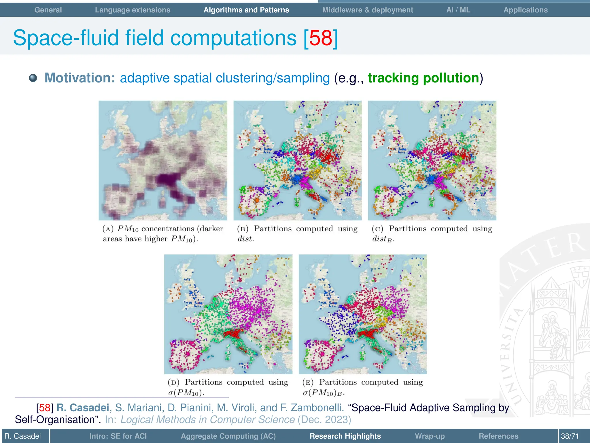 General Language extensions Algorithms and Patterns Middleware  deployment AI / ML Applications
Space-fluid field computations [58]
Motivation: adaptive spatial clustering/sampling (e.g., tracking pollution)
[58] R. Casadei, S. Mariani, D. Pianini, M. Viroli, and F. Zambonelli. “Space-Fluid Adaptive Sampling by
Self-Organisation”. In: Logical Methods in Computer Science (Dec. 2023)
R. Casadei Intro: SE for ACI Aggregate Computing (AC) Research Highlights Wrap-up References 38/71
 