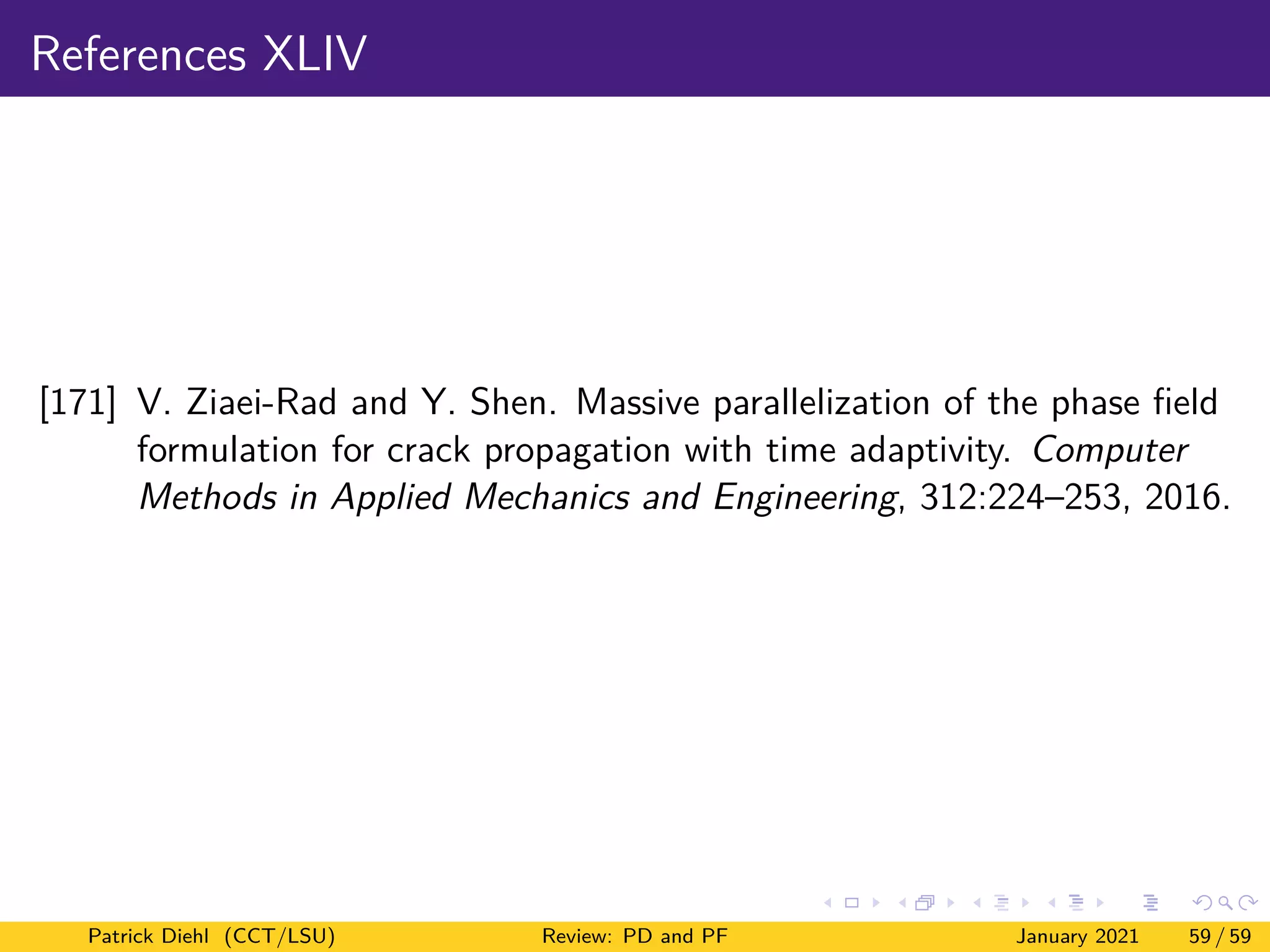 References XLIV
[171] V. Ziaei-Rad and Y. Shen. Massive parallelization of the phase field
formulation for crack propagation with time adaptivity. Computer
Methods in Applied Mechanics and Engineering, 312:224–253, 2016.
Patrick Diehl (CCT/LSU) Review: PD and PF January 2021 59 / 59
 