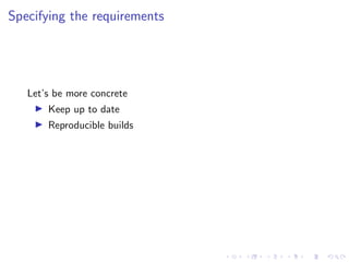 Specifying the requirements
Let’s be more concrete
I Keep up to date
I Reproducible builds
 