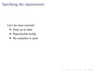 Specifying the requirements
Let’s be more concrete
I Keep up to date
I Reproducible builds
I No compilers in prod
 