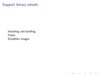 Support binary wheels
Installing and building
Faster
Simplifies images
 
