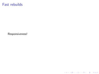 Fast rebuilds
Responsiveness!
 