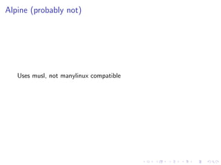 Alpine (probably not)
Uses musl, not manylinux compatible
 