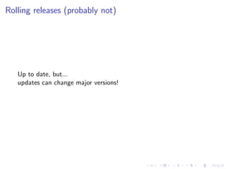 Rolling releases (probably not)
Up to date, but...
updates can change major versions!
 